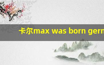 卡尔max was born germany